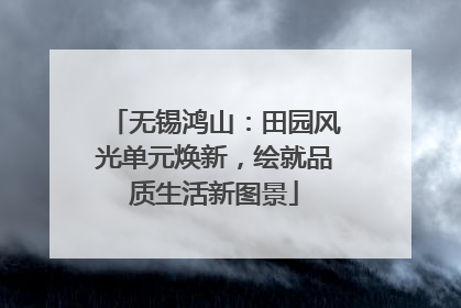无锡鸿山：田园风光单元焕新，绘就品质生活新图景