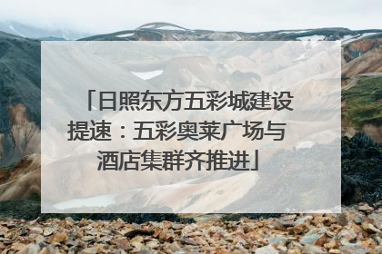 日照东方五彩城建设提速：五彩奥莱广场与酒店集群齐推进