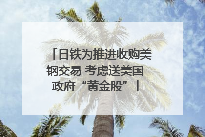 日铁为推进收购美钢交易 考虑送美国政府“黄金股”