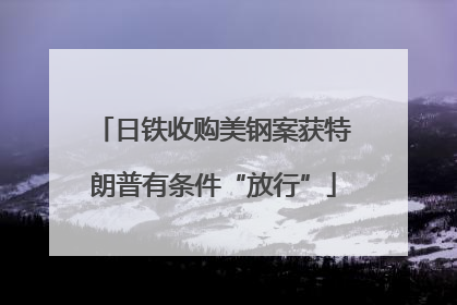 日铁收购美钢案获特朗普有条件“放行”