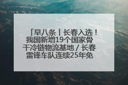 早八条丨长春入选！我国新增19个国家骨干冷链物流基地／长春雷锋车队连续25年免费接送考生