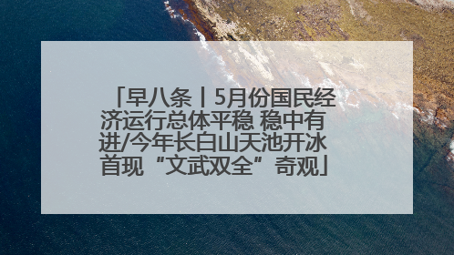 早八条丨5月份国民经济运行总体平稳 稳中有进/今年长白山天池开冰首现“文武双全”奇观