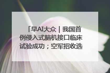 早AI大众｜我国首例侵入式脑机接口临床试验成功；空军招收选拔女飞行学员