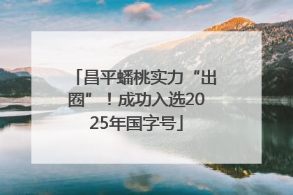 昌平蟠桃实力“出圈”！成功入选2025年国字号