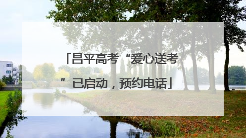 昌平高考“爱心送考”已启动，预约电话