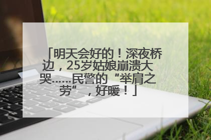 明天会好的！深夜桥边，25岁姑娘崩溃大哭……民警的“举肩之劳”，好暖！