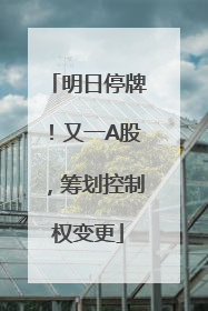 明日停牌！又一A股，筹划控制权变更