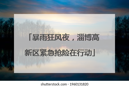 暴雨狂风夜，淄博高新区紧急抢险在行动