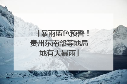暴雨蓝色预警！贵州东南部等地局地有大暴雨
