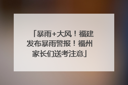 暴雨+大风！福建发布暴雨警报！福州家长们送考注意