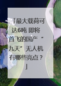 最大载荷可达6吨 即将首飞的国产“九天”无人机有哪些亮点？