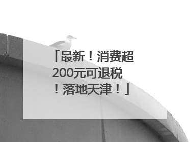 最新！消费超200元可退税！落地天津！