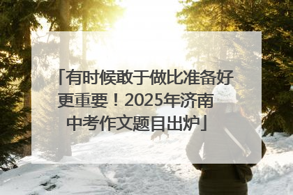 有时候敢于做比准备好更重要！2025年济南中考作文题目出炉