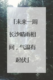 未来一周长沙晴雨相间，气温有起伏
