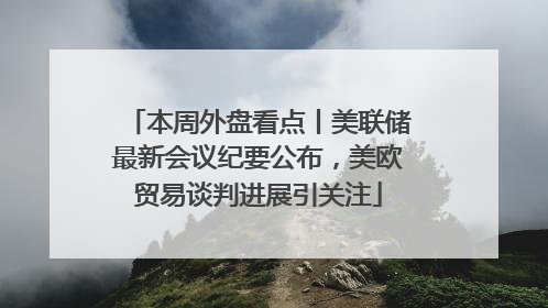 本周外盘看点丨美联储最新会议纪要公布，美欧贸易谈判进展引关注