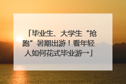 毕业生、大学生“抢跑”暑期出游！看年轻人如何花式毕业游→
