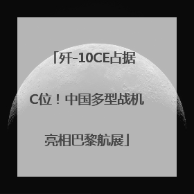 歼-10CE占据C位！中国多型战机亮相巴黎航展