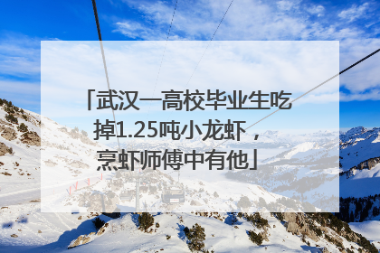 武汉一高校毕业生吃掉1.25吨小龙虾，烹虾师傅中有他