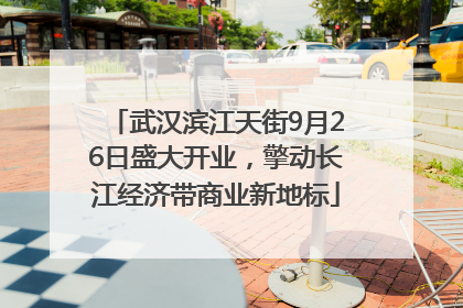 武汉滨江天街9月26日盛大开业，擎动长江经济带商业新地标
