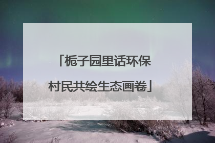 栀子园里话环保 村民共绘生态画卷
