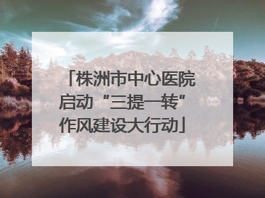 株洲市中心医院启动“三提一转”作风建设大行动