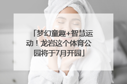 梦幻童趣+智慧运动！龙岩这个体育公园将于7月开园