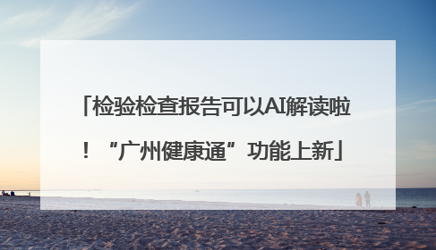 检验检查报告可以AI解读啦！“广州健康通”功能上新