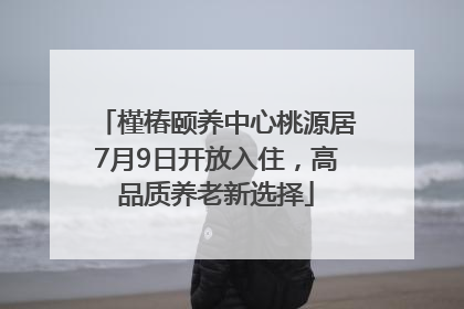 槿椿颐养中心桃源居7月9日开放入住，高品质养老新选择