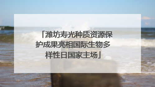 潍坊寿光种质资源保护成果亮相国际生物多样性日国家主场