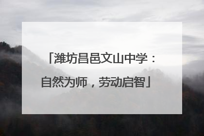 潍坊昌邑文山中学：自然为师，劳动启智