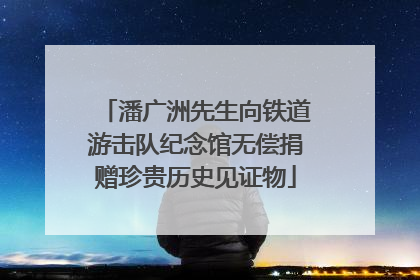 潘广洲先生向铁道游击队纪念馆无偿捐赠珍贵历史见证物