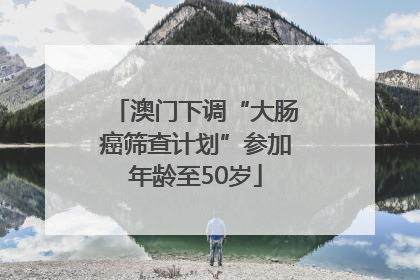澳门下调“大肠癌筛查计划”参加年龄至50岁