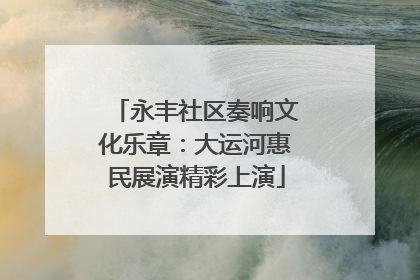 永丰社区奏响文化乐章：大运河惠民展演精彩上演