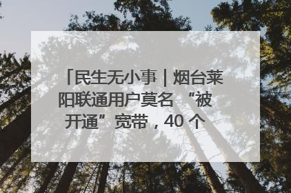 民生无小事｜烟台莱阳联通用户莫名 “被开通”宽带，40 个月扣费无人知