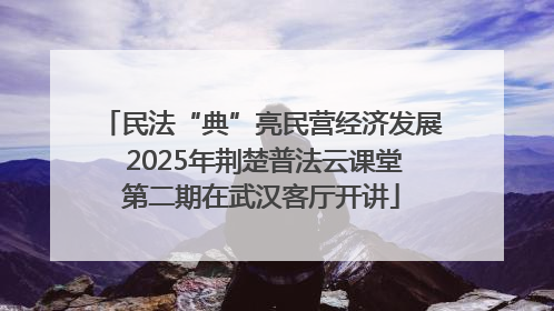 民法“典”亮民营经济发展 2025年荆楚普法云课堂第二期在武汉客厅开讲