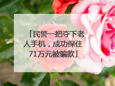 民警一把夺下老人手机，成功保住71万元被骗款