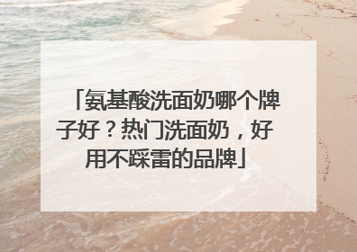 氨基酸洗面奶哪个牌子好？热门洗面奶，好用不踩雷的品牌