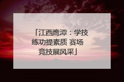 江西鹰潭：学技练功提素质 赛场竞技展风采