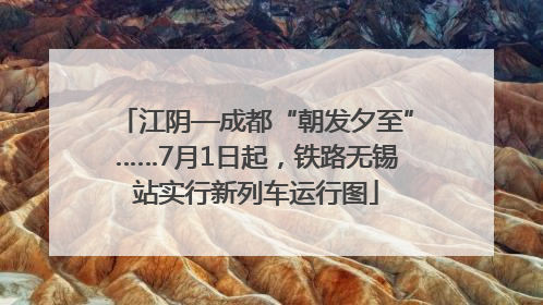江阴—成都“朝发夕至”……7月1日起，铁路无锡站实行新列车运行图