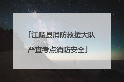 江陵县消防救援大队严查考点消防安全