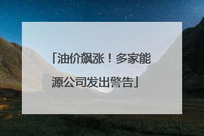 油价飙涨！多家能源公司发出警告