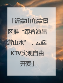 沂蒙山龟蒙景区推“跟着演出游山水”，云端KTV实现自由开麦