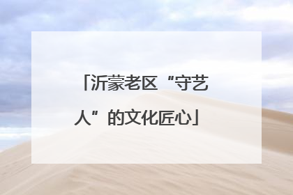 沂蒙老区“守艺人”的文化匠心