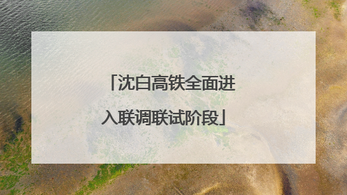 沈白高铁全面进入联调联试阶段