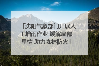沈阳气象部门开展人工增雨作业 缓解局部旱情 助力森林防火