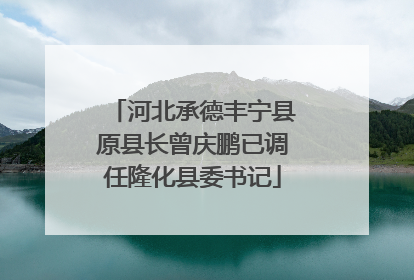 河北承德丰宁县原县长曾庆鹏已调任隆化县委书记