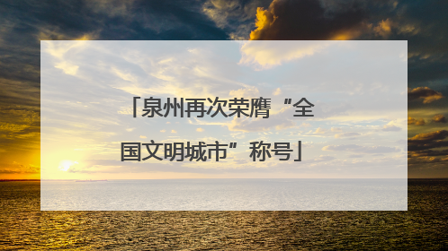 泉州再次荣膺“全国文明城市”称号