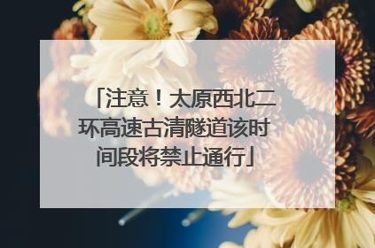 注意！太原西北二环高速古清隧道该时间段将禁止通行