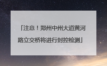 注意！郑州中州大道黄河路立交桥将进行封控检测