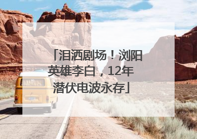 泪洒剧场！浏阳英雄李白，12年潜伏电波永存